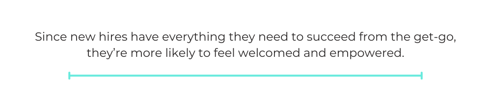 Since new hires have everything they need to succeed from the get-go, they’re more likely to feel welcomed and empowered.
