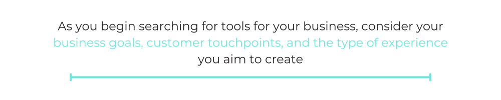As you begin searching for tools for your business, consider your business goals, customer touchpoints, and the type of experience you aim to create