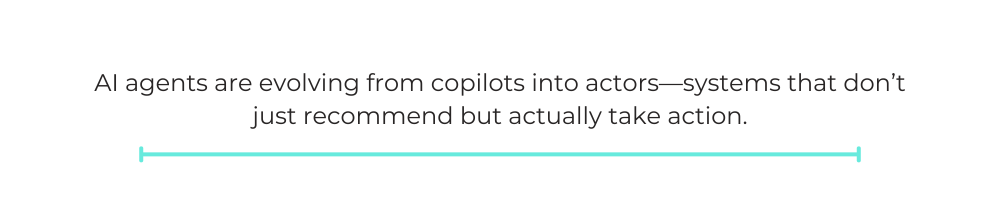 AI agents are evolving from copilots into actors—systems that don’t just recommend but actually take action.