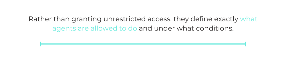 Rather than granting unrestricted access, they define exactly what agents are allowed to do and under what conditions.