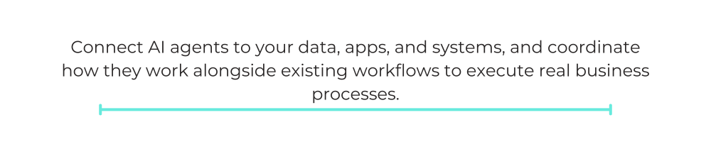 Connect AI agents to your data, apps, and systems, and coordinate how they work alongside existing workflows to execute real business processes.