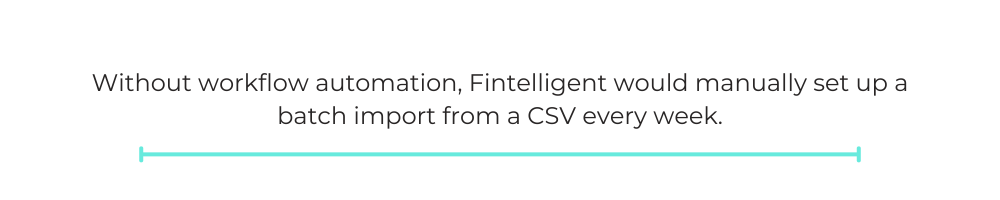 Without workflow automation, Fintelligent would manually set up a batch import from a CSV every week.
