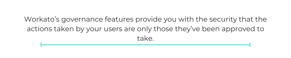 Workato’s governance features provide you with the security that the actions taken by your users are only those they’ve been approved to take.